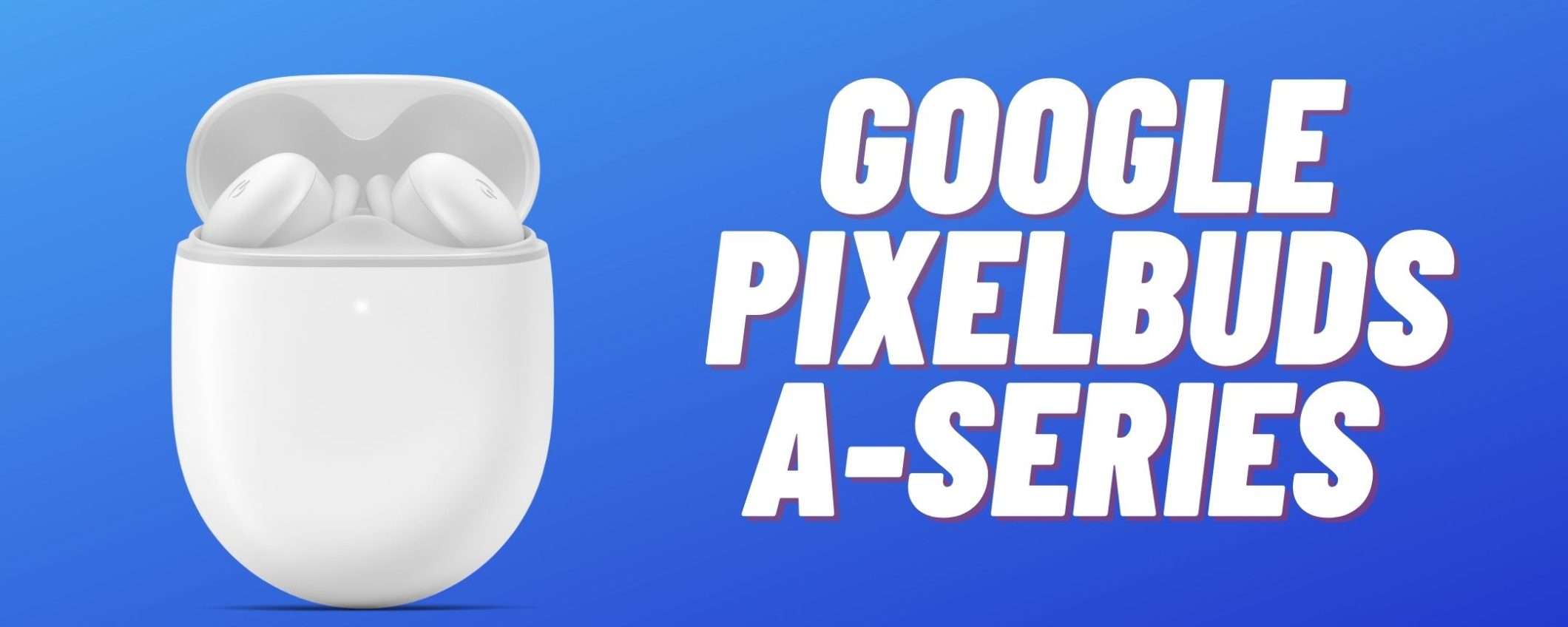 Google Pixel Buds A-Series: a meno di 100€ sono PERFETTI Google Pixel Buds A-Series: a meno di 100€ sono PERFETTI