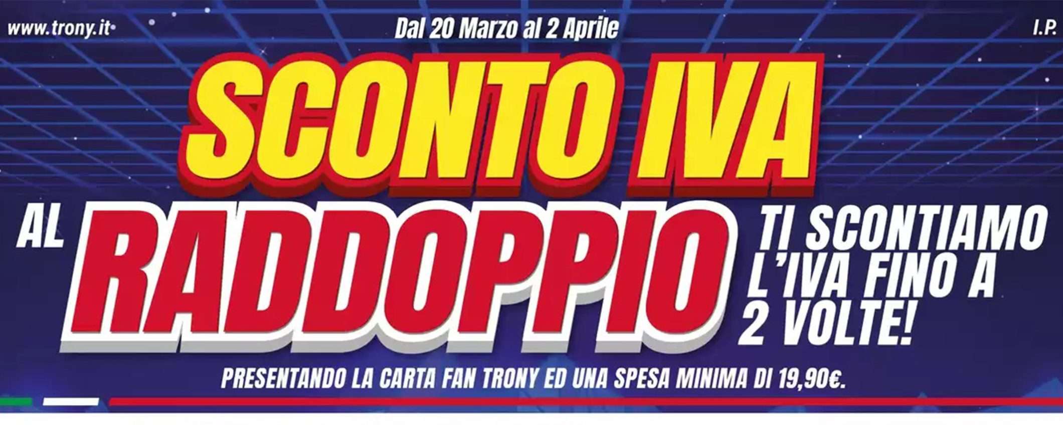Volantino Trony, approfitta dello sconto IVA raddoppiato fino ad aprile Volantino Trony, approfitta dello sconto IVA raddoppiato fino ad aprile