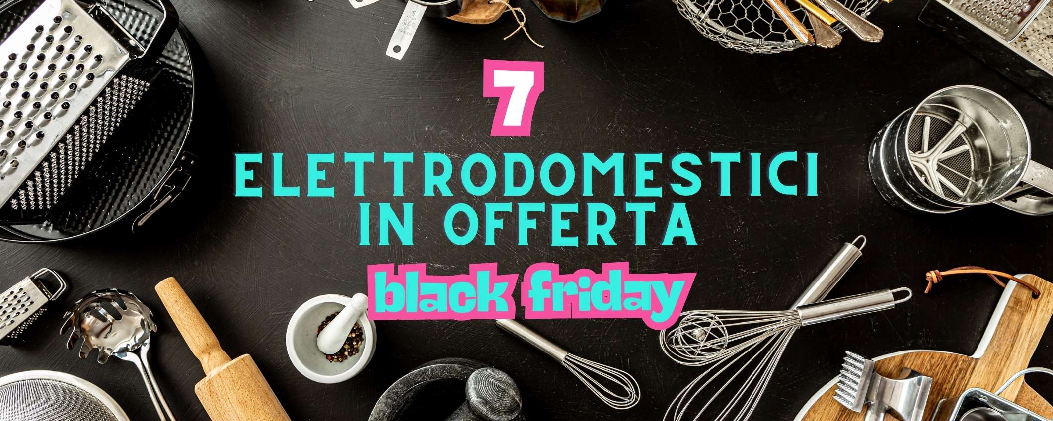 7 elettrodomestici INDISPENSABILI in cucina: tutti scontati al Black Friday